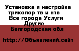 Установка и настройка триколор тв и нтв   - Все города Услуги » Другие   . Белгородская обл.